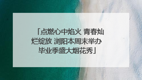 点燃心中焰火 青春灿烂绽放 浏阳本周末举办毕业季盛大烟花秀