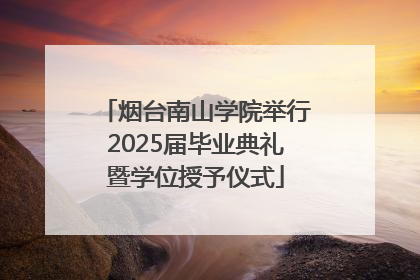 烟台南山学院举行2025届毕业典礼暨学位授予仪式