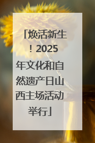 焕活新生！2025年文化和自然遗产日山西主场活动举行