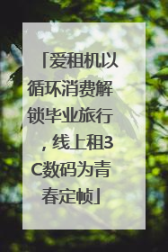 爱租机以循环消费解锁毕业旅行，线上租3C数码为青春定帧
