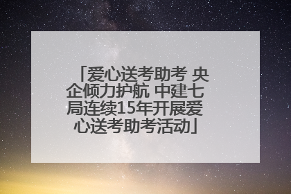 爱心送考助考 央企倾力护航 中建七局连续15年开展爱心送考助考活动