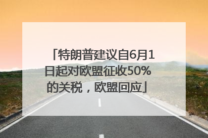 特朗普建议自6月1日起对欧盟征收50%的关税，欧盟回应