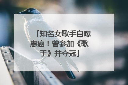知名女歌手自曝患癌！曾参加《歌手》并夺冠