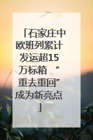 石家庄中欧班列累计发运超15万标箱 “重去重回”成为新亮点