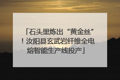 石头里炼出“黄金丝”！汝阳县玄武岩纤维全电熔智能生产线投产