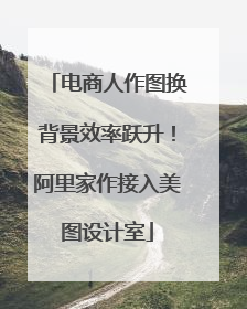电商人作图换背景效率跃升！阿里家作接入美图设计室