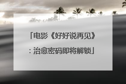 电影《好好说再见》：治愈密码即将解锁