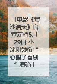 电影《黄沙漫天》官宣定档5月29日 小沈阳领衔“心眼子喜剧”赛道
