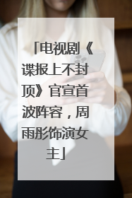 电视剧《谍报上不封顶》官宣首波阵容，周雨彤饰演女主