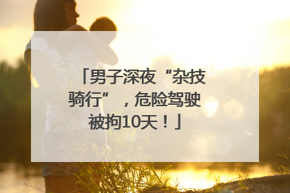 男子深夜“杂技骑行”，危险驾驶被拘10天！