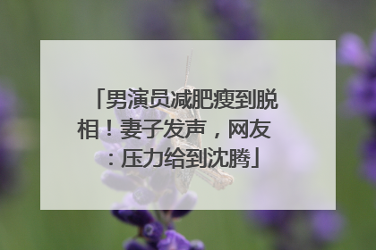 男演员减肥瘦到脱相！妻子发声，网友：压力给到沈腾