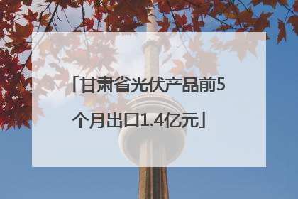 甘肃省光伏产品前5个月出口1.4亿元