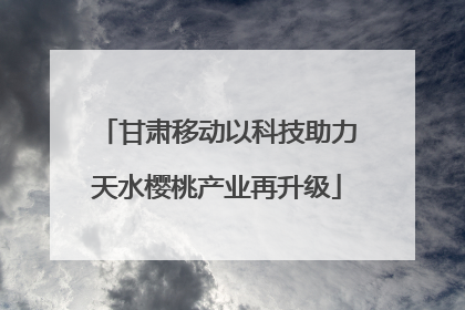 甘肃移动以科技助力天水樱桃产业再升级