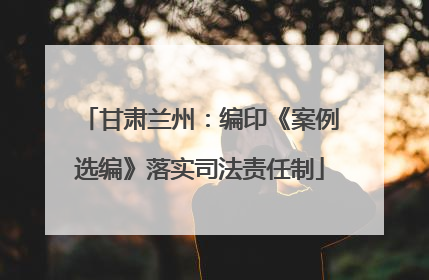 甘肃兰州：编印《案例选编》落实司法责任制