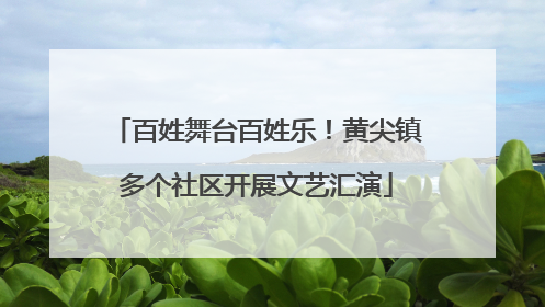 百姓舞台百姓乐！黄尖镇多个社区开展文艺汇演