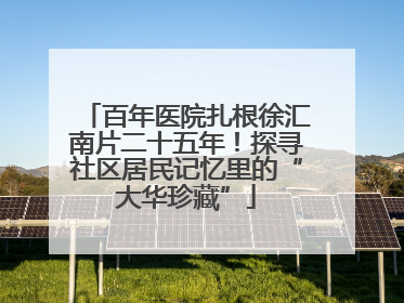 百年医院扎根徐汇南片二十五年！探寻社区居民记忆里的“大华珍藏”