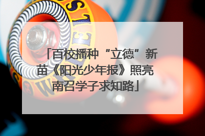 百校播种“立德”新苗《阳光少年报》照亮南召学子求知路