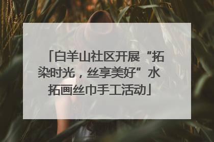 白羊山社区开展“拓染时光，丝享美好”水拓画丝巾手工活动