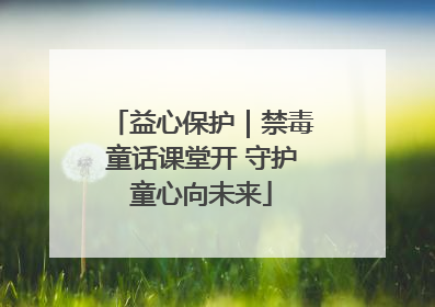 益心保护｜禁毒童话课堂开 守护童心向未来