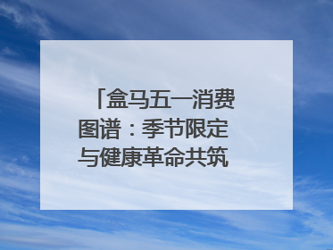 盒马五一消费图谱：季节限定与健康革命共筑消费新篇章