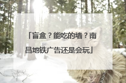 盲盒？能吃的墙？南昌地铁广告还是会玩