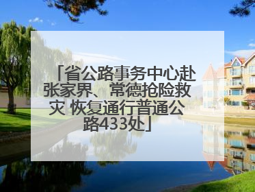 省公路事务中心赴张家界、常德抢险救灾 恢复通行普通公路433处