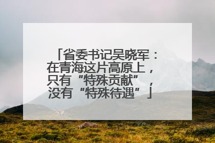 省委书记吴晓军：在青海这片高原上，只有“特殊贡献”，没有“特殊待遇”