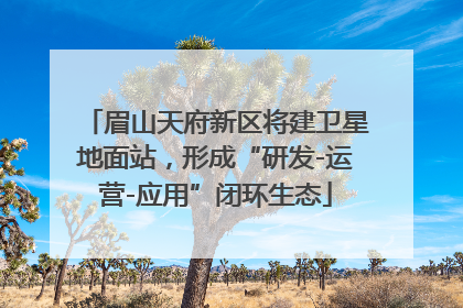 眉山天府新区将建卫星地面站，形成“研发-运营-应用”闭环生态