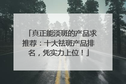 真正能淡斑的产品求推荐：十大祛斑产品排名，凭实力上位！