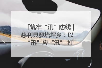 筑牢“汛”防线｜慈利县罗塔坪乡：以“迅”应“汛” 打赢暴雨防御战