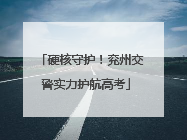 硬核守护！兖州交警实力护航高考