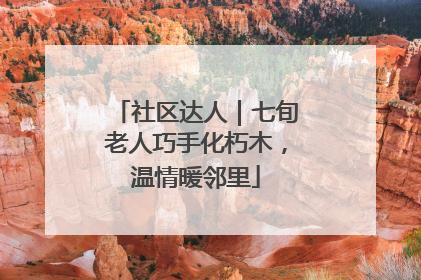 社区达人｜七旬老人巧手化朽木，温情暖邻里