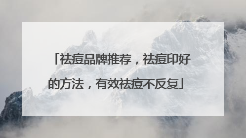祛痘品牌推荐，祛痘印好的方法，有效祛痘不反复