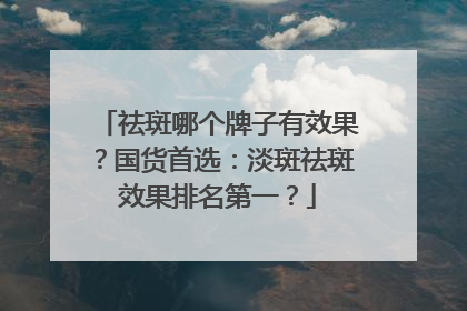 祛斑哪个牌子有效果？国货首选：淡斑祛斑效果排名第一？