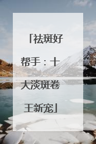 祛斑好帮手：十大淡斑卷王新宠