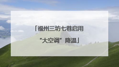 福州三坊七巷启用“大空调”降温