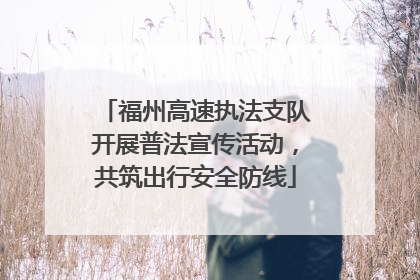 福州高速执法支队开展普法宣传活动，共筑出行安全防线