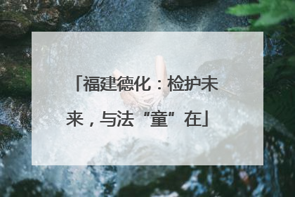 福建德化：检护未来，与法“童”在