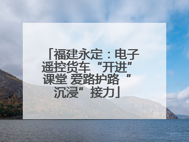 福建永定：电子遥控货车“开进”课堂 爱路护路“沉浸”接力