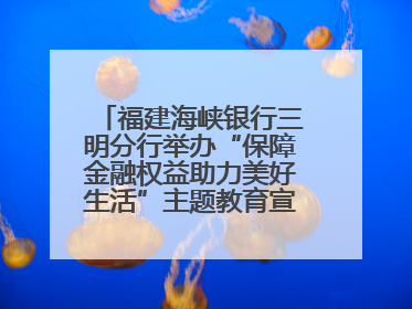 福建海峡银行三明分行举办“保障金融权益助力美好生活”主题教育宣传活动