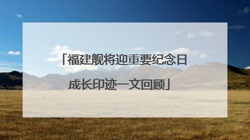 福建舰将迎重要纪念日 成长印迹一文回顾