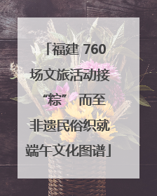 福建 760 场文旅活动接 “粽” 而至 非遗民俗织就端午文化图谱