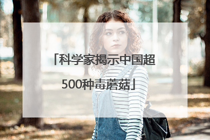 科学家揭示中国超500种毒蘑菇