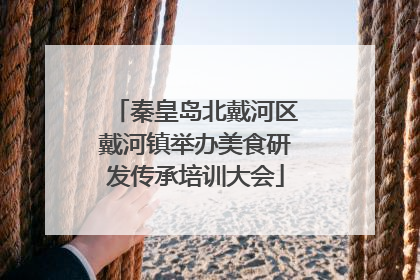 秦皇岛北戴河区戴河镇举办美食研发传承培训大会
