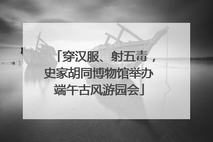 穿汉服、射五毒，史家胡同博物馆举办端午古风游园会