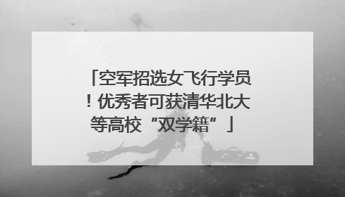 空军招选女飞行学员！优秀者可获清华北大等高校“双学籍”