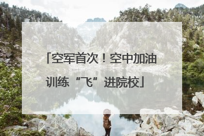空军首次！空中加油训练“飞”进院校