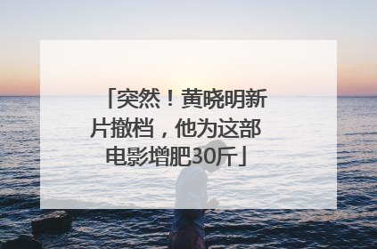 突然！黄晓明新片撤档，他为这部电影增肥30斤