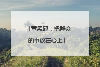 章孟邱：把群众的事放在心上