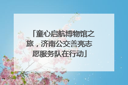 童心启航博物馆之旅，济南公交善亮志愿服务队在行动